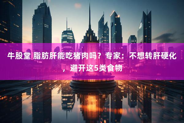 牛股堂 脂肪肝能吃猪肉吗？专家：不想转肝硬化，避开这5类食物