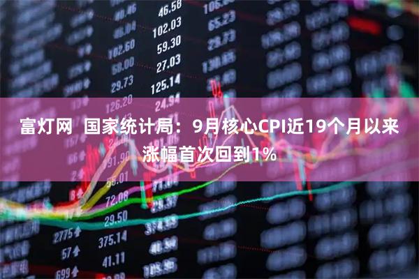 富灯网  国家统计局：9月核心CPI近19个月以来涨幅首次回到1%