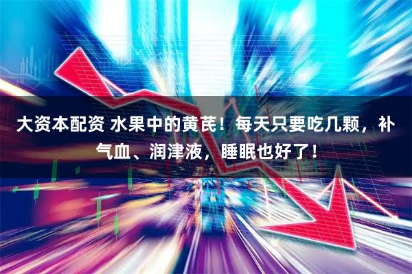大资本配资 水果中的黄芪！每天只要吃几颗，补气血、润津液，睡眠也好了！