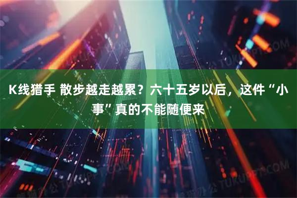 K线猎手 散步越走越累?六十五岁以后,这件“小事”真的不能随便来