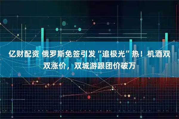 亿财配资 俄罗斯免签引发“追极光”热!机酒双双涨价,双城游跟团价破万