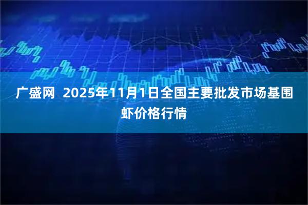 广盛网  2025年11月1日全国主要批发市场基围虾价格行情