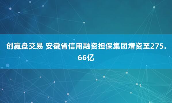 创赢盘交易 安徽省信用融资担保集团增资至275.66亿
