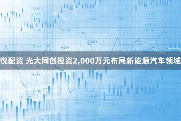 悦配资 光大同创投资2,000万元布局新能源汽车领域