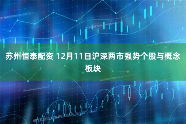 苏州恒泰配资 12月11日沪深两市强势个股与概念板块