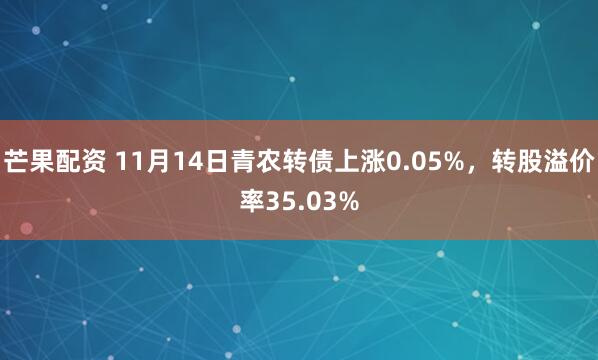 芒果配资 11月14日青农转债上涨0.05%,转股溢价率35.03%