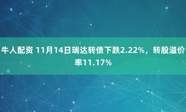 牛人配资 11月14日瑞达转债下跌2.22%,转股溢价率11.17%
