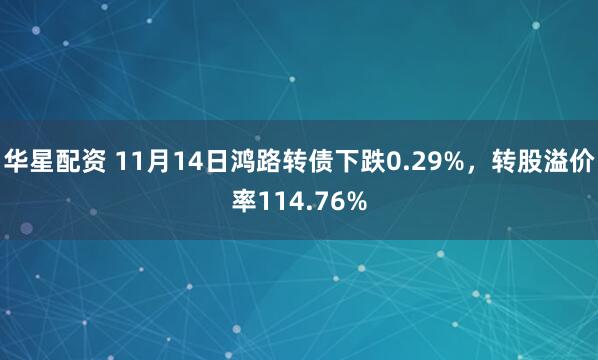 华星配资 11月14日鸿路转债下跌0.29%,转股溢价率114.76%