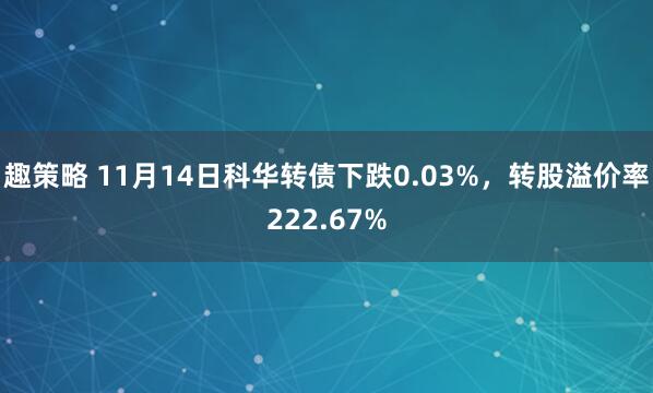趣策略 11月14日科华转债下跌0.03%,转股溢价率222.67%