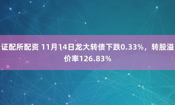 证配所配资 11月14日龙大转债下跌0.33%，转股溢价率126.83%