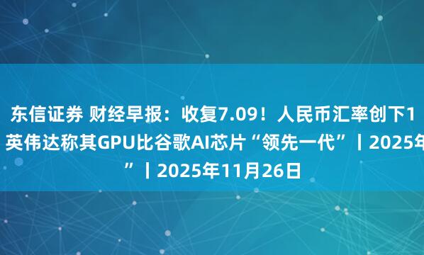 东信证券 财经早报:收复7.09!人民币汇率创下1年多新高,英伟达称其GPU比谷歌AI芯片“领先一代”丨2025年11月26日