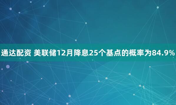 通达配资 美联储12月降息25个基点的概率为84.9%