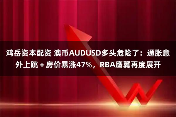 鸿岳资本配资 澳币AUDUSD多头危险了:通胀意外上跳+房价暴涨47%,RBA鹰翼再度展开