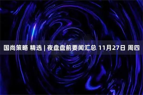 国尚策略 精选 | 夜盘盘前要闻汇总 11月27日 周四