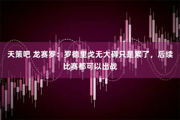 天策吧 龙赛罗:罗德里戈无大碍只是累了,后续比赛都可以出战