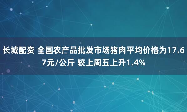长城配资 全国农产品批发市场猪肉平均价格为17.67元/公斤 较上周五上升1.4%