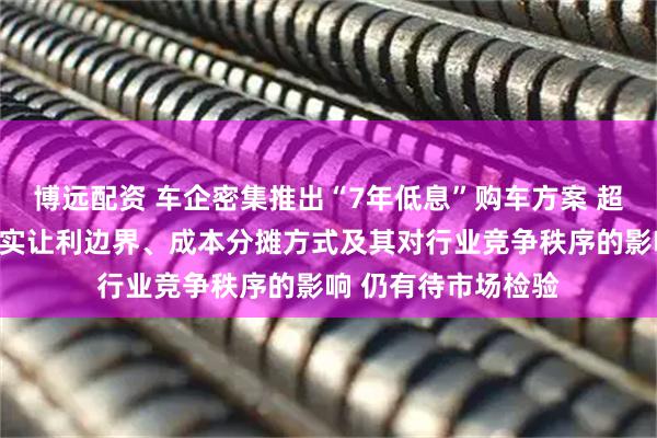 博远配资 车企密集推出“7年低息”购车方案 超长期低息方案的真实让利边界、成本分摊方式及其对行业竞争秩序的影响 仍有待市场检验