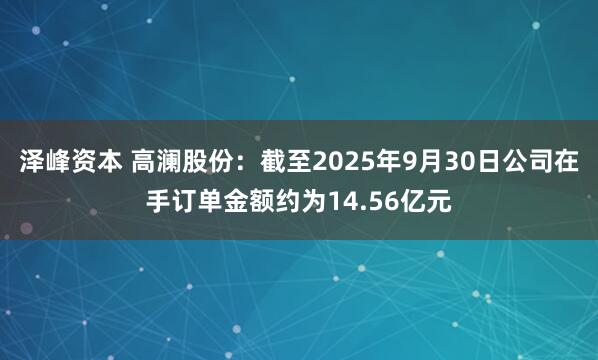 泽峰资本 高澜股份：截至2025年9月30日公司在手订单金额约为14.56亿元