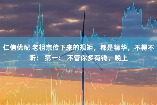仁信优配 老祖宗传下来的规矩，都是精华，不得不听： 第一： 不管你多有钱，晚上
