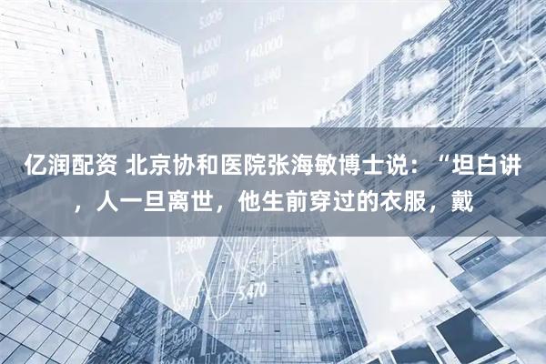 亿润配资 北京协和医院张海敏博士说：“坦白讲，人一旦离世，他生前穿过的衣服，戴