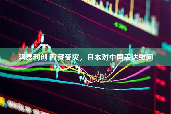 鸿泰利创 西藏受灾，日本对中国表达慰问